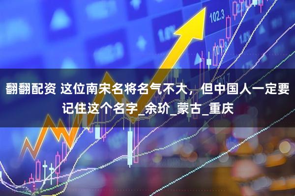 翻翻配资 这位南宋名将名气不大，但中国人一定要记住这个名字_余玠_蒙古_重庆