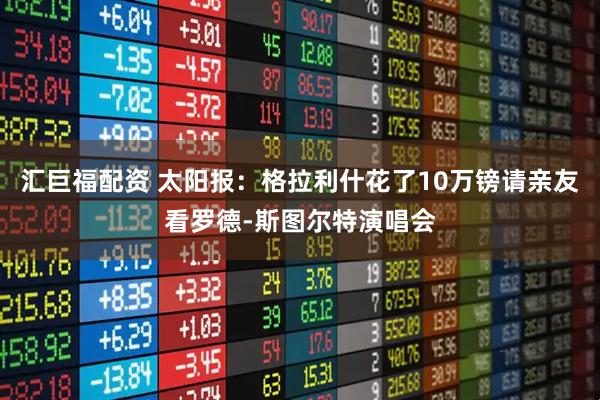 汇巨福配资 太阳报：格拉利什花了10万镑请亲友看罗德-斯图尔特演唱会