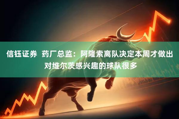 信钰证券  药厂总监：阿隆索离队决定本周才做出 对维尔茨感兴趣的球队很多