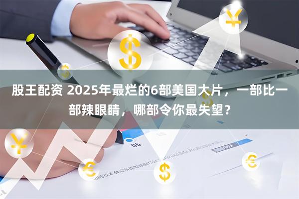 股王配资 2025年最烂的6部美国大片，一部比一部辣眼睛，哪部令你最失望？
