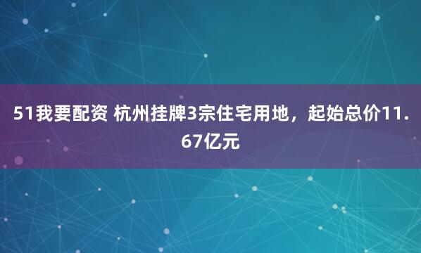 51我要配资 杭州挂牌3宗住宅用地，起始总价11.67亿元