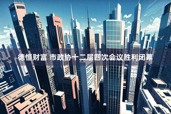德恒财富 市政协十二届四次会议胜利闭幕