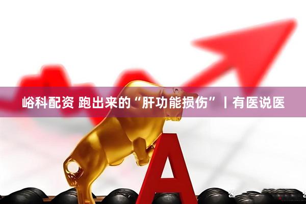 峪科配资 跑出来的“肝功能损伤”丨有医说医