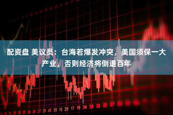 配资盘 美议员：台海若爆发冲突，美国须保一大产业，否则经济将倒退百年