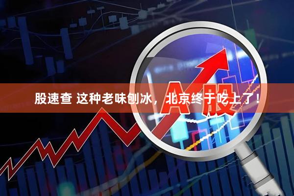 股速查 这种老味刨冰，北京终于吃上了！