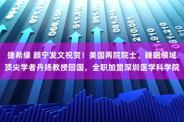 捷希缘 颜宁发文祝贺！美国两院院士、睡眠领域顶尖学者丹扬教授回国，全职加盟深圳医学科学院