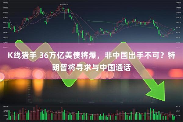 K线猎手 36万亿美债将爆，非中国出手不可？特朗普将寻求与中国通话