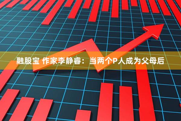 融股宝 作家李静睿：当两个P人成为父母后