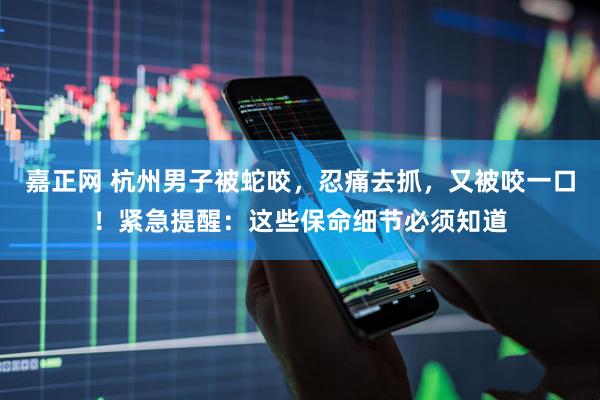 嘉正网 杭州男子被蛇咬，忍痛去抓，又被咬一口！紧急提醒：这些保命细节必须知道