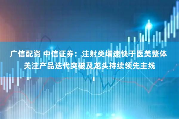 广信配资 中信证券：注射类增速快于医美整体 关注产品迭代突破及龙头持续领先主线