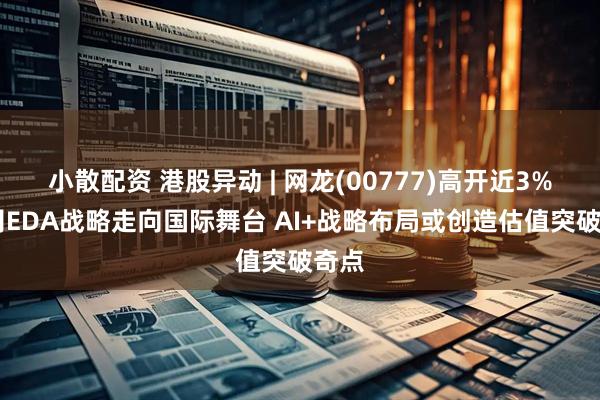 小散配资 港股异动 | 网龙(00777)高开近3% 公司EDA战略走向国际舞台 AI+战略布局或创造估值突破奇点