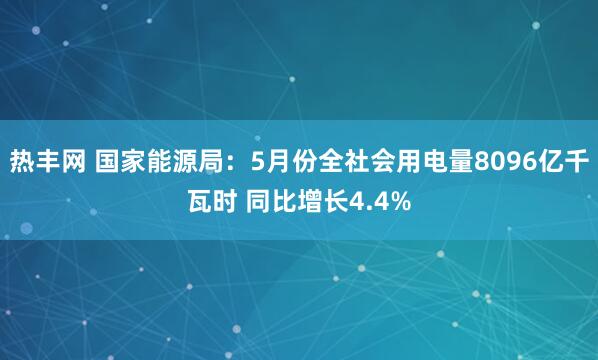 热丰网 国家能源局：5月份全社会用电量8096亿千瓦时 同比增长4.4%