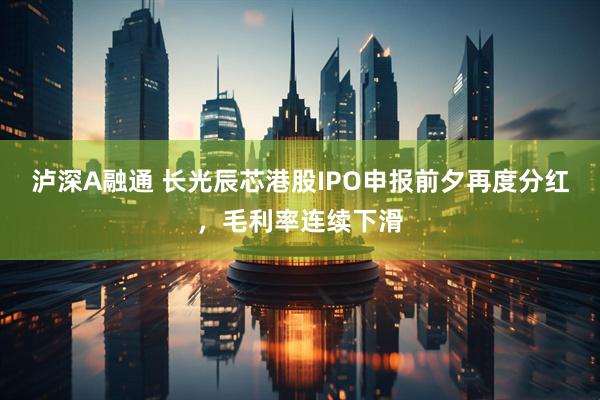 泸深A融通 长光辰芯港股IPO申报前夕再度分红，毛利率连续下滑