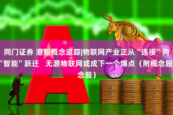 同门证券 港股概念追踪|物联网产业正从“连接”向“智能”跃迁   无源物联网或成下一个爆点（附概念股）