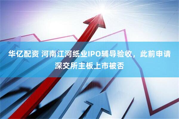 华亿配资 河南江河纸业IPO辅导验收，此前申请深交所主板上市被否