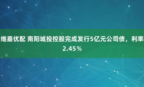 维嘉优配 南阳城投控股完成发行5亿元公司债，利率2.45％