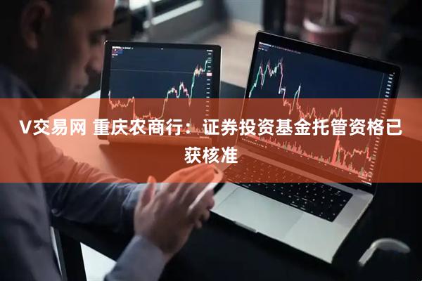 V交易网 重庆农商行：证券投资基金托管资格已获核准