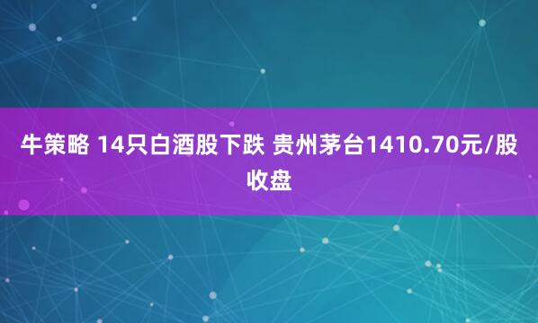牛策略 14只白酒股下跌 贵州茅台1410.70元/股收盘