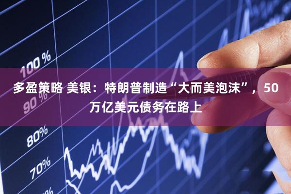 多盈策略 美银：特朗普制造“大而美泡沫”，50万亿美元债务在路上