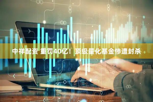 中祥配资 重罚40亿！顶级量化基金惨遭封杀