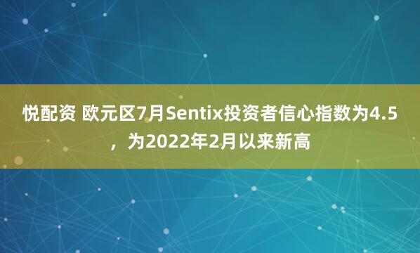 悦配资 欧元区7月Sentix投资者信心指数为4.5，为2022年2月以来新高