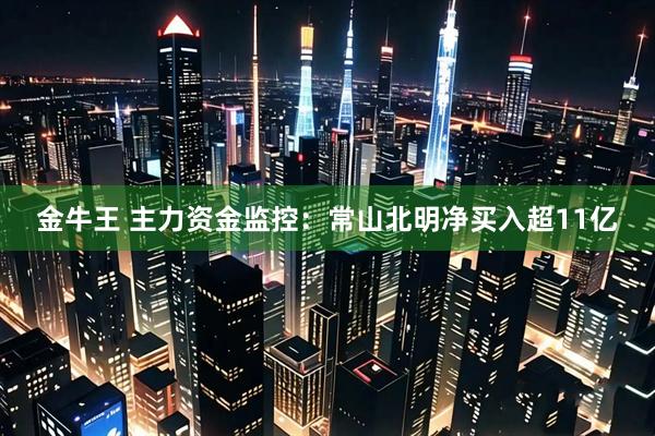 金牛王 主力资金监控：常山北明净买入超11亿