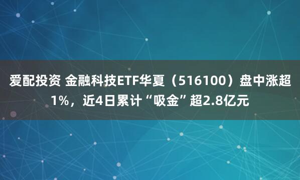 爱配投资 金融科技ETF华夏（516100）盘中涨超1%，近4日累计“吸金”超2.8亿元