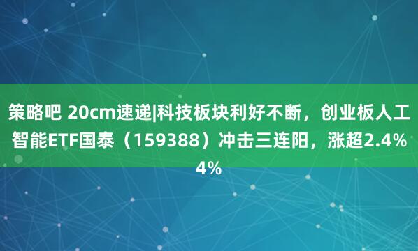 策略吧 20cm速递|科技板块利好不断，创业板人工智能ETF国泰（159388）冲击三连阳，涨超2.4%