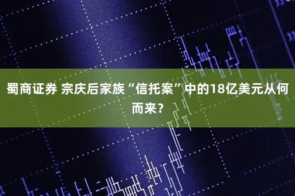 蜀商证券 宗庆后家族“信托案”中的18亿美元从何而来？