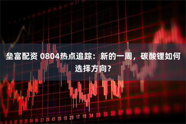 垒富配资 0804热点追踪：新的一周，碳酸锂如何选择方向？