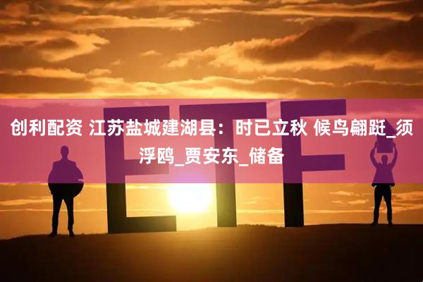 创利配资 江苏盐城建湖县：时已立秋 候鸟翩跹_须浮鸥_贾安东_储备