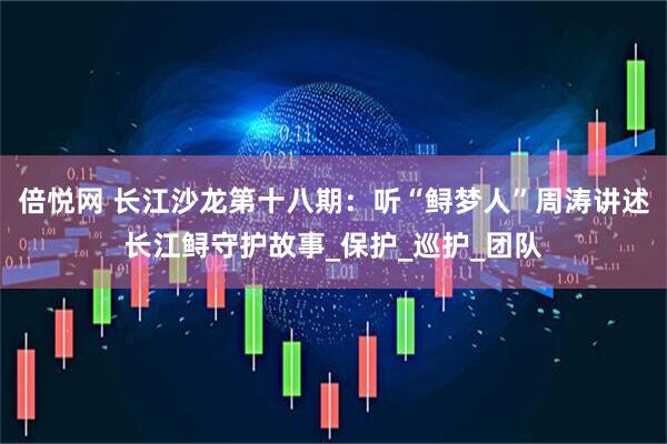 倍悦网 长江沙龙第十八期：听“鲟梦人”周涛讲述长江鲟守护故事_保护_巡护_团队