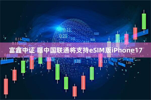 富鑫中证 曝中国联通将支持eSIM版iPhone17