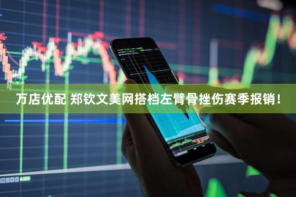 万店优配 郑钦文美网搭档左臂骨挫伤赛季报销！
