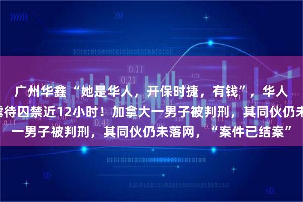 广州华鑫 “她是华人，开保时捷，有钱”，华人女子被当街绑架，遭虐待囚禁近12小时！加拿大一男子被判刑，其同伙仍未落网，“案件已结案”