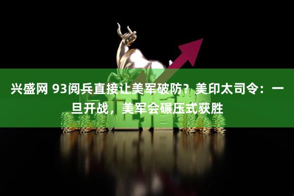 兴盛网 93阅兵直接让美军破防？美印太司令：一旦开战，美军会碾压式获胜