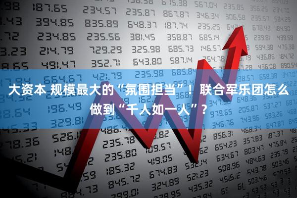 大资本 规模最大的“氛围担当”！联合军乐团怎么做到“千人如一人”？