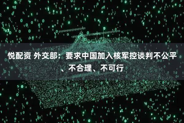 悦配资 外交部：要求中国加入核军控谈判不公平、不合理、不可行