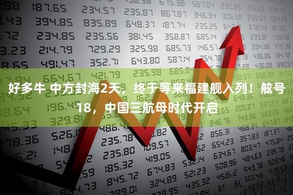 好多牛 中方封海2天，终于等来福建舰入列！舷号18，中国三航母时代开启