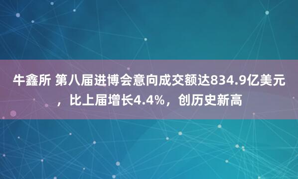牛鑫所 第八届进博会意向成交额达834.9亿美元，比上届增长4.4%，创历史新高