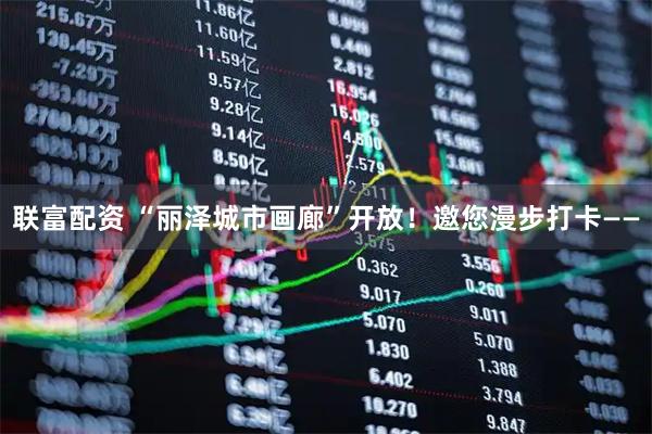 联富配资 “丽泽城市画廊”开放！邀您漫步打卡——