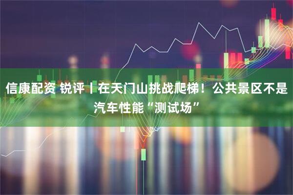 信康配资 锐评丨在天门山挑战爬梯！公共景区不是汽车性能“测试场”