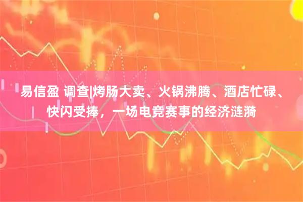 易信盈 调查|烤肠大卖、火锅沸腾、酒店忙碌、快闪受捧，一场电竞赛事的经济涟漪