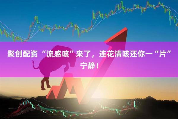 聚创配资 “流感咳”来了，连花清咳还你一“片”宁静！