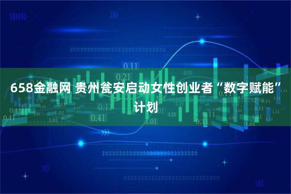658金融网 贵州瓮安启动女性创业者“数字赋能”计划