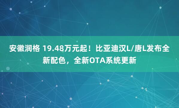 安徽润格 19.48万元起！比亚迪汉L/唐L发布全新配色，全新OTA系统更新