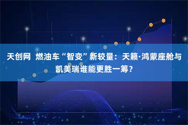天创网  燃油车“智变”新较量：天籁·鸿蒙座舱与凯美瑞谁能更胜一筹？