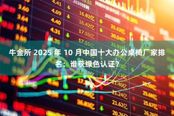 牛金所 2025 年 10 月中国十大办公桌椅厂家排名：谁获绿色认证？