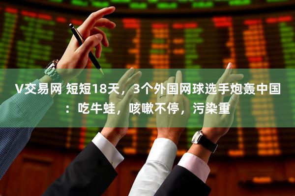 V交易网 短短18天，3个外国网球选手炮轰中国：吃牛蛙，咳嗽不停，污染重