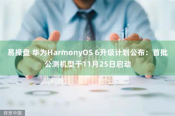 易操盘 华为HarmonyOS 6升级计划公布：首批公测机型于11月25日启动